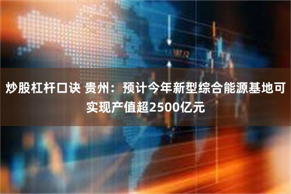 炒股杠杆口诀 贵州：预计今年新型综合能源基地可实现产值超25