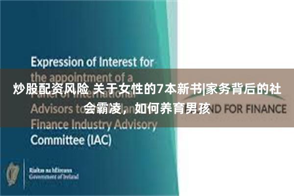 炒股配资风险 关于女性的7本新书|家务背后的社会霸凌，如何养