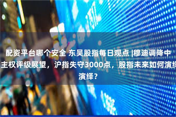 配资平台哪个安全 东吴股指每日观点 |穆迪调降中国主权评级展