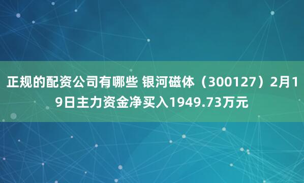 正规的配资公司有哪些 银河磁体（300127）2月19日主力