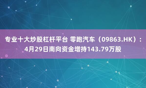 专业十大炒股杠杆平台 零跑汽车（09863.HK）：4月29日南向资金增持143.79万股
