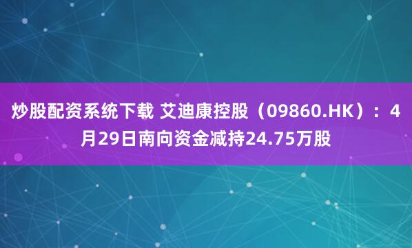 炒股配资系统下载 艾迪康控股（09860.HK）：4月29日南向资金减持24.75万股