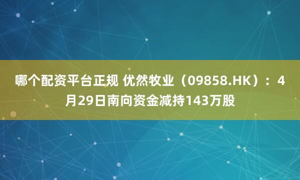 哪个配资平台正规 优然牧业（09858.HK）：4月29日南向资金减持143万股
