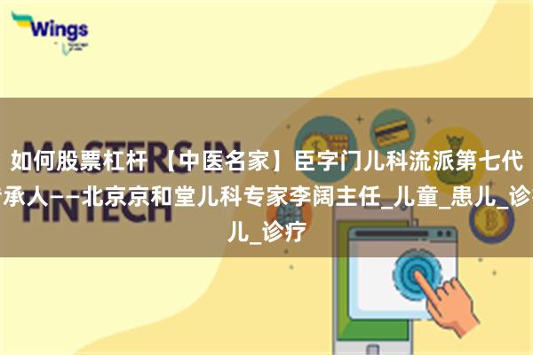 如何股票杠杆 【中医名家】臣字门儿科流派第七代传承人——北京