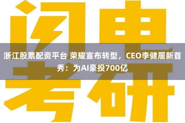 浙江股票配资平台 荣耀宣布转型，CEO李健履新首秀：为AI豪投700亿