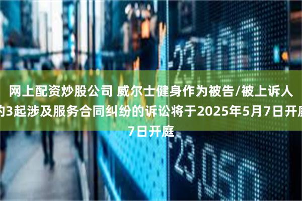 网上配资炒股公司 威尔士健身作为被告/被上诉人的3起涉及服务合同纠纷的诉讼将于2025年5月7日开庭