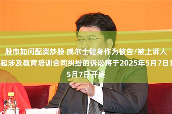 股市如何配资炒股 威尔士健身作为被告/被上诉人的1起涉及教育培训合同纠纷的诉讼将于2025年5月7日开庭