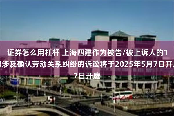 证券怎么用杠杆 上海四建作为被告/被上诉人的1起涉及确认劳动