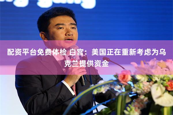 配资平台免费体检 白宫：美国正在重新考虑为乌克兰提供资金