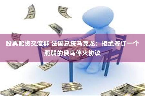 股票配资交流群 法国总统马克龙：拒绝签订一个脆弱的俄乌停火协议