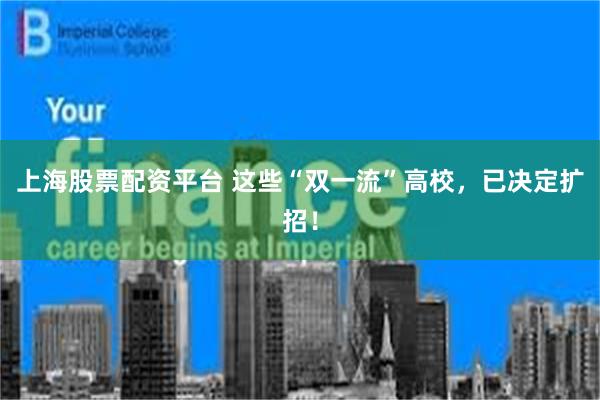 上海股票配资平台 这些“双一流”高校，已决定扩招！