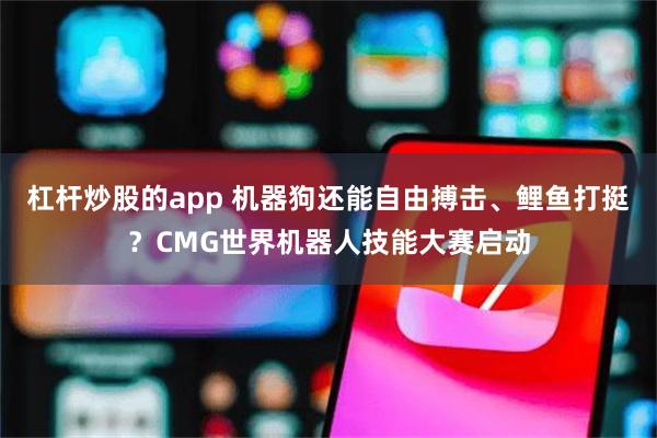 杠杆炒股的app 机器狗还能自由搏击、鲤鱼打挺？CMG世界机器人技能大赛启动