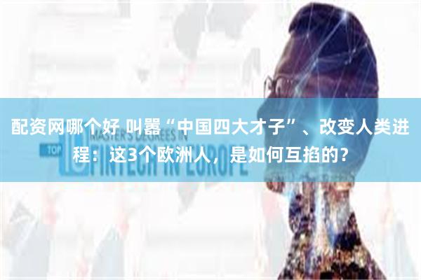 配资网哪个好 叫嚣“中国四大才子”、改变人类进程：这3个欧洲人，是如何互掐的？