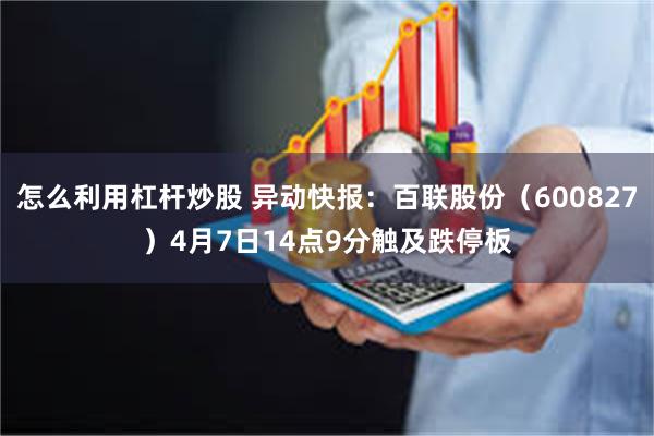 怎么利用杠杆炒股 异动快报：百联股份（600827）4月7日14点9分触及跌停板