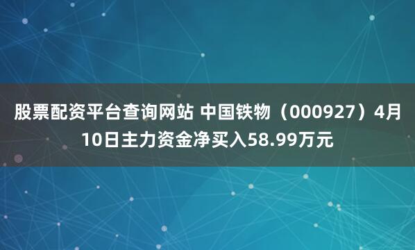 股票配资平台查询网站 中国铁物（000927）4月10日主力资金净买入58.99万元