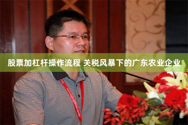 股票加杠杆操作流程 关税风暴下的广东农业企业