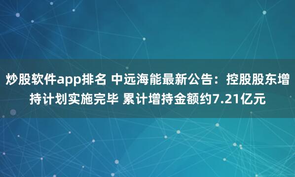 炒股软件app排名 中远海能最新公告：控股股东增持计划实施完毕 累计增持金额约7.21亿元