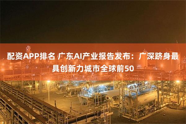 配资APP排名 广东AI产业报告发布：广深跻身最具创新力城市