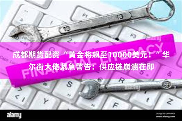 成都期货配资 “黄金将飙至10000美元！”华尔街大佬紧急警告：供应链崩溃在即