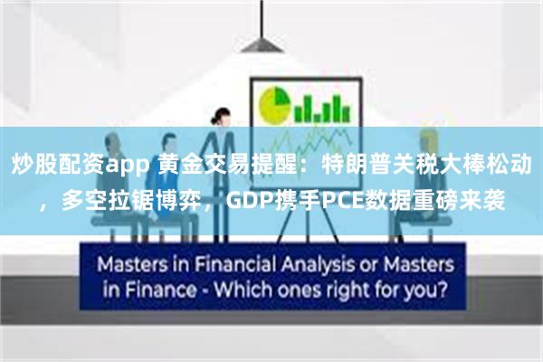 炒股配资app 黄金交易提醒：特朗普关税大棒松动，多空拉锯博弈，GDP携手PCE数据重磅来袭