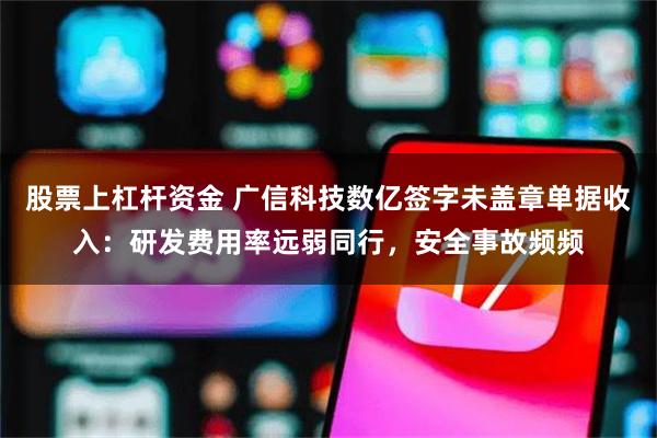 股票上杠杆资金 广信科技数亿签字未盖章单据收入：研发费用率远弱同行，安全事故频频