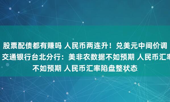 股票配债都有赚吗 人民币两连升！兑美元中间价调升至6.3909 交通银行台北分行：美非农数据不如预期 人民币汇率陷盘整状态
