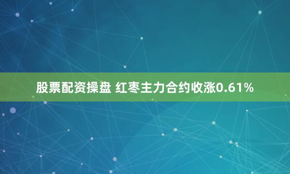 股票配资操盘 红枣主力合约收涨0.61%