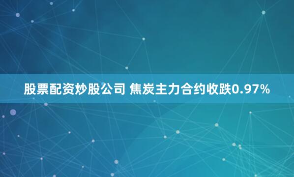 股票配资炒股公司 焦炭主力合约收跌0.97%