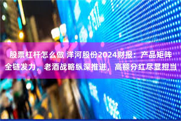 股票杠杆怎么做 洋河股份2024财报：产品矩阵全链发力，老酒战略纵深推进，高额分红尽显担当