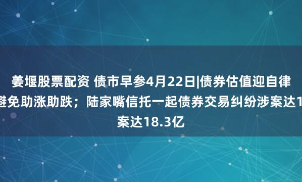 姜堰股票配资 债市早参4月22日|债券估值迎自律指引 避免助涨助跌；陆家嘴信托一起债券交易纠纷涉案达18.3亿
