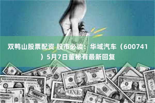 双鸭山股票配资 股市必读：华域汽车（600741）5月7日董秘有最新回复