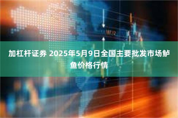 加杠杆证券 2025年5月9日全国主要批发市场鲈鱼价格行情