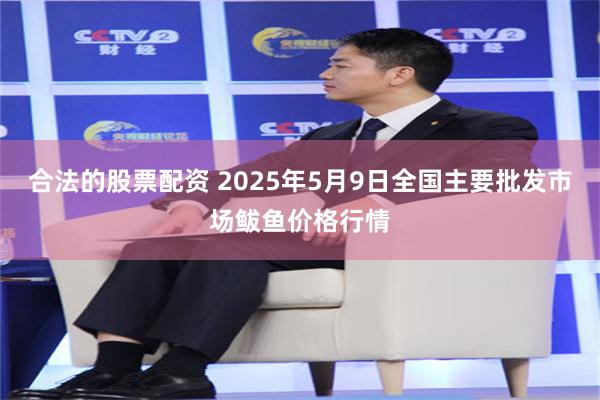 合法的股票配资 2025年5月9日全国主要批发市场鲅鱼价格行情