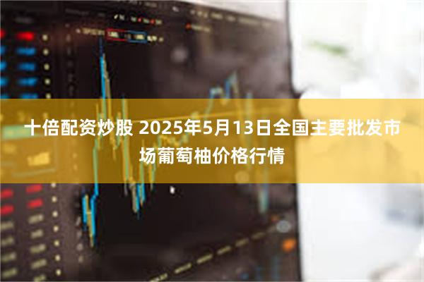 十倍配资炒股 2025年5月13日全国主要批发市场葡萄柚价格行情