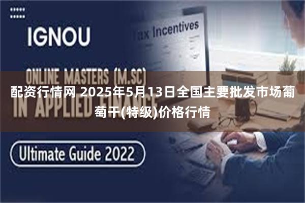 配资行情网 2025年5月13日全国主要批发市场葡萄干(特级)价格行情