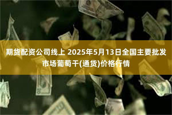 期货配资公司线上 2025年5月13日全国主要批发市场葡萄干