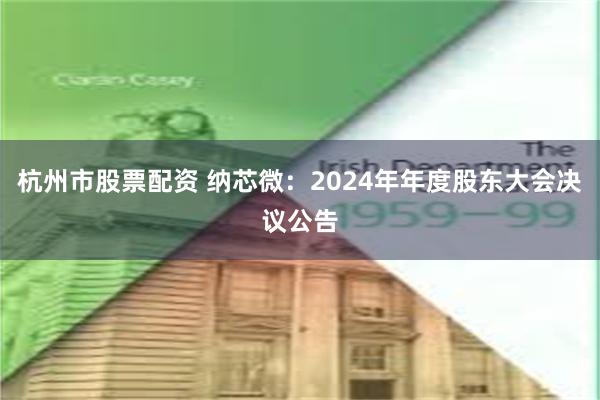 杭州市股票配资 纳芯微：2024年年度股东大会决议公告