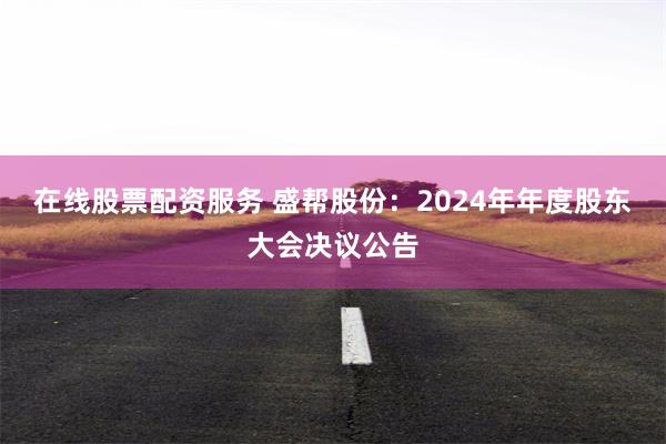 在线股票配资服务 盛帮股份：2024年年度股东大会决议公告