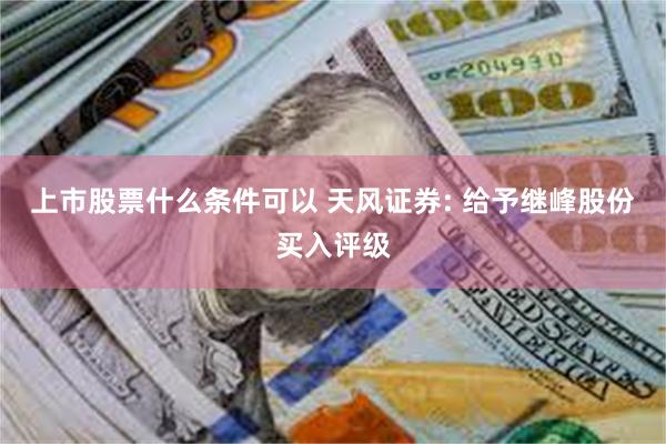 上市股票什么条件可以 天风证券: 给予继峰股份买入评级