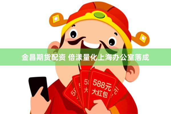 金昌期货配资 倍漾量化上海办公室落成