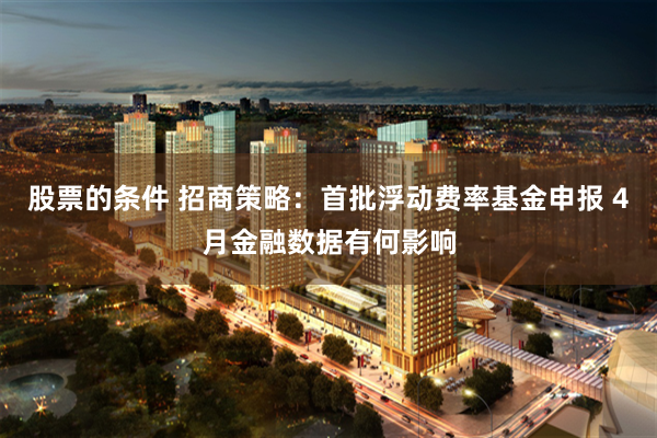 股票的条件 招商策略：首批浮动费率基金申报 4月金融数据有何影响