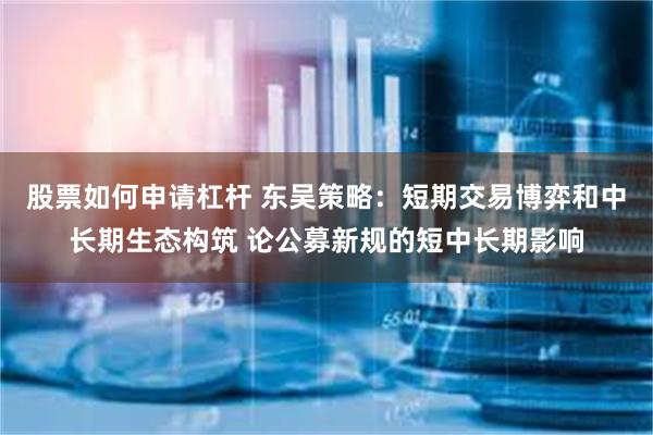 股票如何申请杠杆 东吴策略：短期交易博弈和中长期生态构筑 论公募新规的短中长期影响