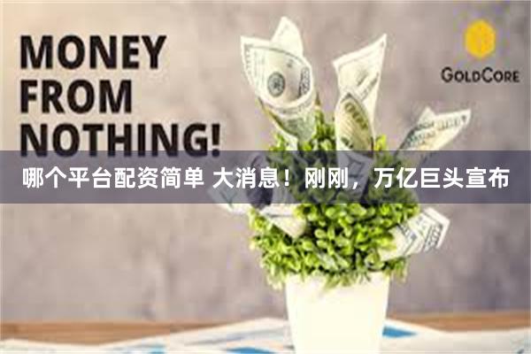哪个平台配资简单 大消息！刚刚，万亿巨头宣布