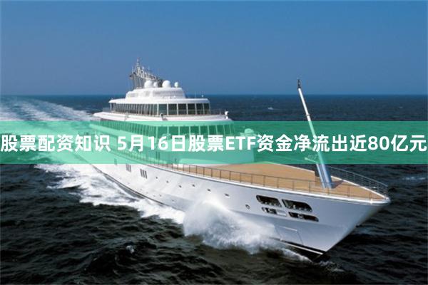 股票配资知识 5月16日股票ETF资金净流出近80亿元