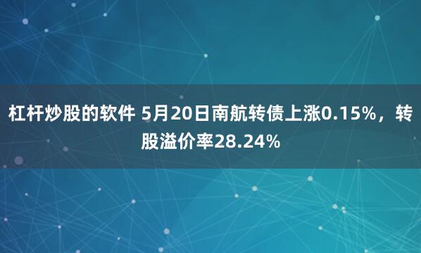杠杆炒股的软件 5月20日南航转债上涨0.15%，转股溢价率28.24%