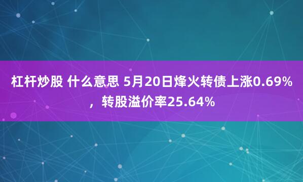 杠杆炒股 什么意思 5月20日烽火转债上涨0.69%，转股溢
