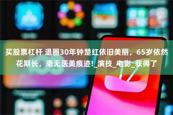 买股票杠杆 退圈30年钟楚红依旧美丽，65岁依然花期长，毫无医美痕迹!_演技_电影_获得了