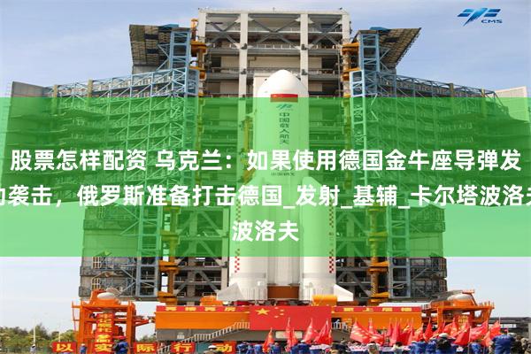 股票怎样配资 乌克兰：如果使用德国金牛座导弹发动袭击，俄罗斯准备打击德国_发射_基辅_卡尔塔波洛夫