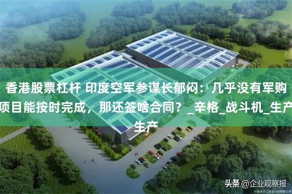 香港股票杠杆 印度空军参谋长郁闷：几乎没有军购项目能按时完成，那还签啥合同？_辛格_战斗机_生产