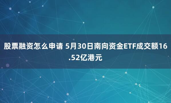 股票融资怎么申请 5月30日南向资金ETF成交额16.52亿港元